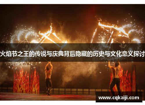 火焰节之王的传说与庆典背后隐藏的历史与文化意义探讨